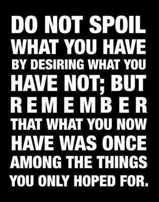 “Do not spoil what you have by desiring what you have not..”